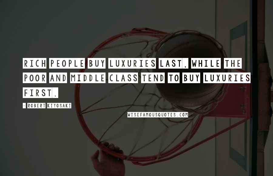 Robert Kiyosaki Quotes: Rich people buy luxuries last, while the poor and middle class tend to buy luxuries first.