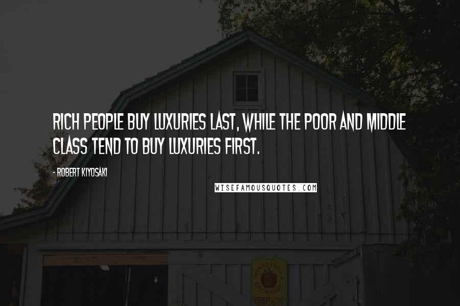 Robert Kiyosaki Quotes: Rich people buy luxuries last, while the poor and middle class tend to buy luxuries first.