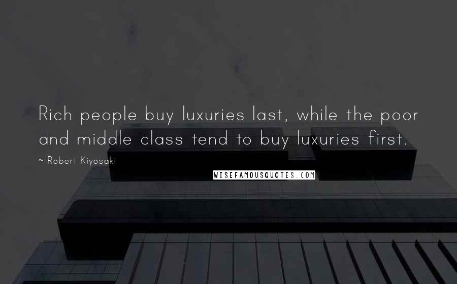 Robert Kiyosaki Quotes: Rich people buy luxuries last, while the poor and middle class tend to buy luxuries first.