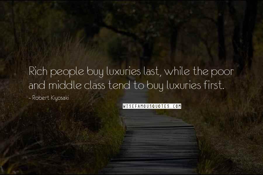 Robert Kiyosaki Quotes: Rich people buy luxuries last, while the poor and middle class tend to buy luxuries first.