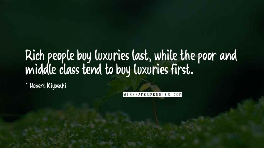 Robert Kiyosaki Quotes: Rich people buy luxuries last, while the poor and middle class tend to buy luxuries first.