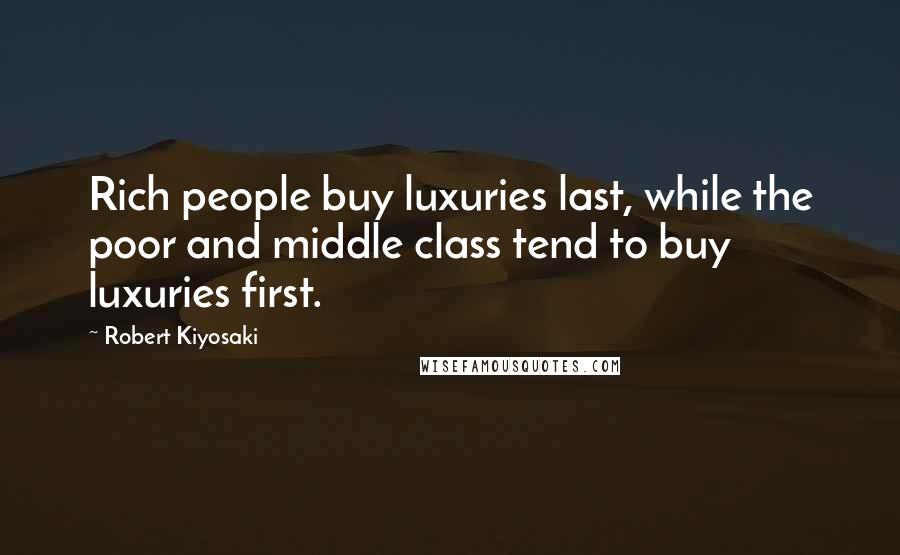 Robert Kiyosaki Quotes: Rich people buy luxuries last, while the poor and middle class tend to buy luxuries first.