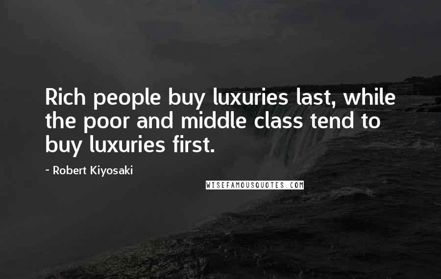 Robert Kiyosaki Quotes: Rich people buy luxuries last, while the poor and middle class tend to buy luxuries first.