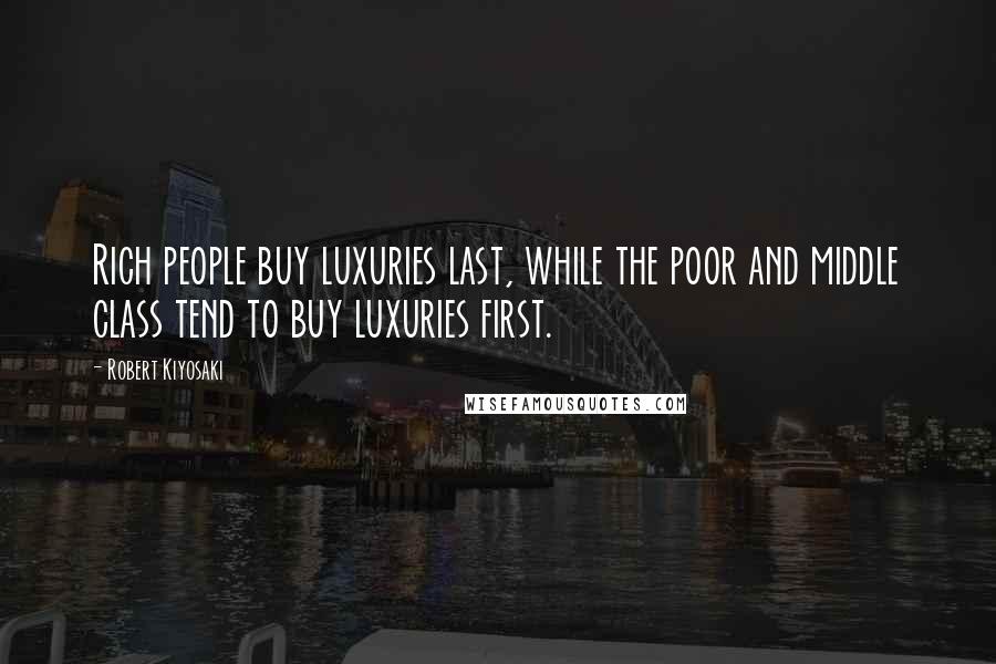 Robert Kiyosaki Quotes: Rich people buy luxuries last, while the poor and middle class tend to buy luxuries first.