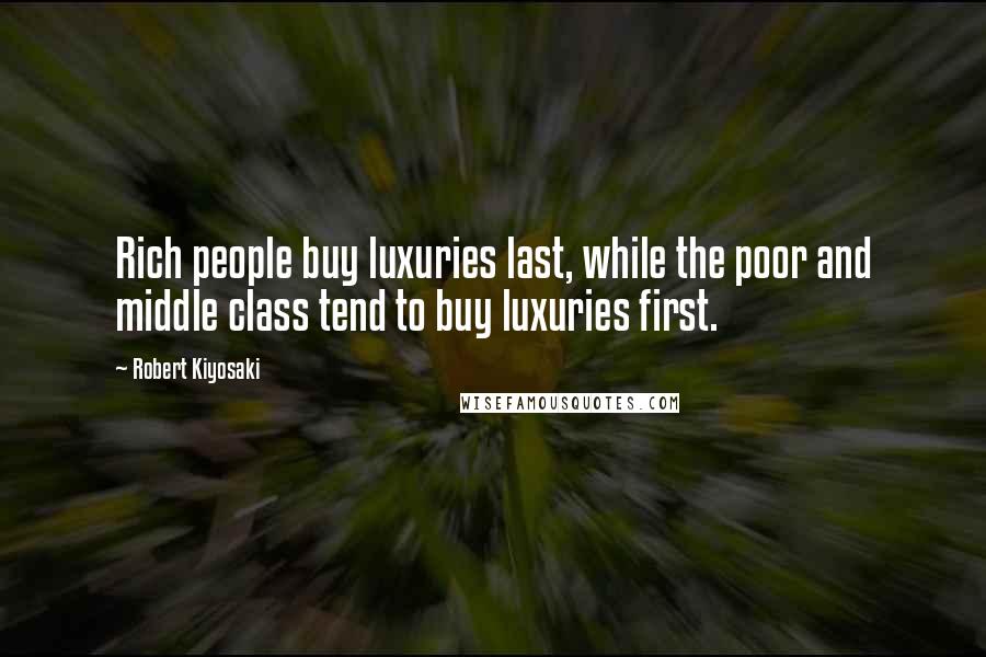 Robert Kiyosaki Quotes: Rich people buy luxuries last, while the poor and middle class tend to buy luxuries first.