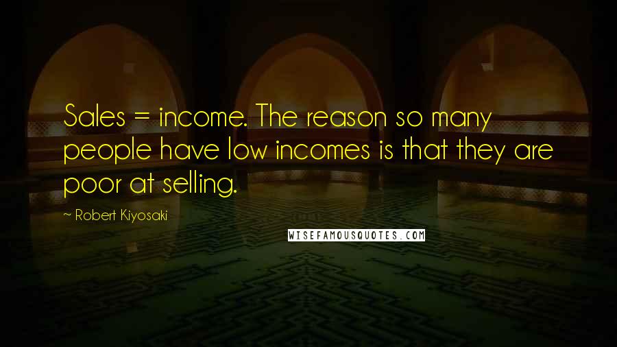 Robert Kiyosaki Quotes: Sales = income. The reason so many people have low incomes is that they are poor at selling.