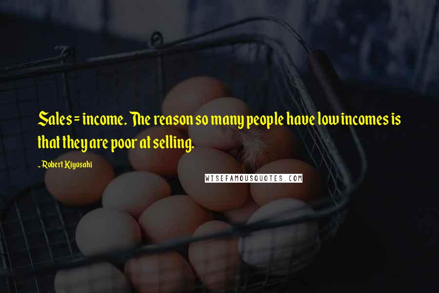 Robert Kiyosaki Quotes: Sales = income. The reason so many people have low incomes is that they are poor at selling.