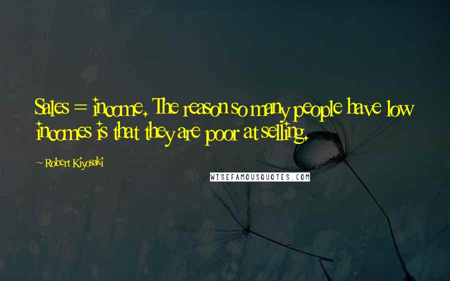 Robert Kiyosaki Quotes: Sales = income. The reason so many people have low incomes is that they are poor at selling.