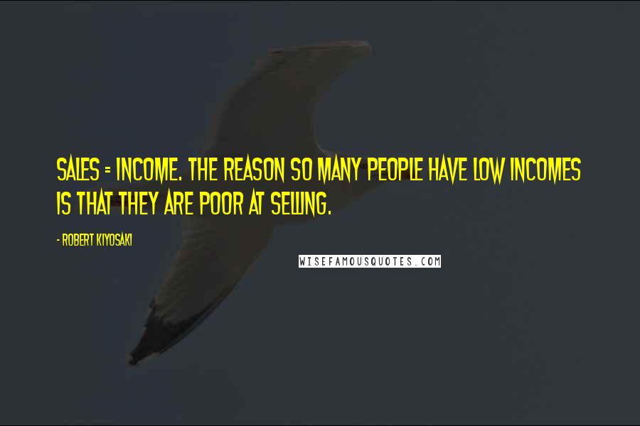 Robert Kiyosaki Quotes: Sales = income. The reason so many people have low incomes is that they are poor at selling.