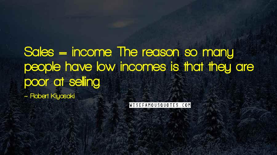 Robert Kiyosaki Quotes: Sales = income. The reason so many people have low incomes is that they are poor at selling.