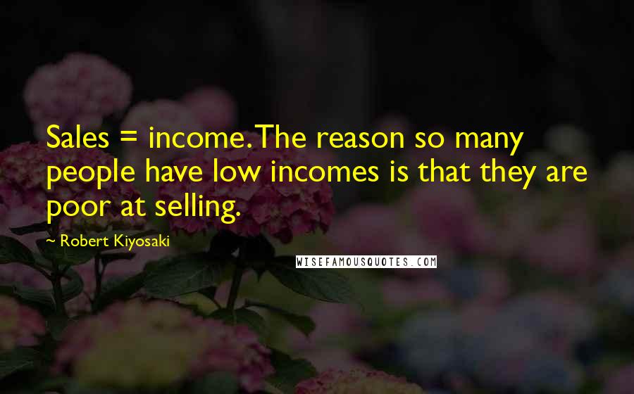 Robert Kiyosaki Quotes: Sales = income. The reason so many people have low incomes is that they are poor at selling.