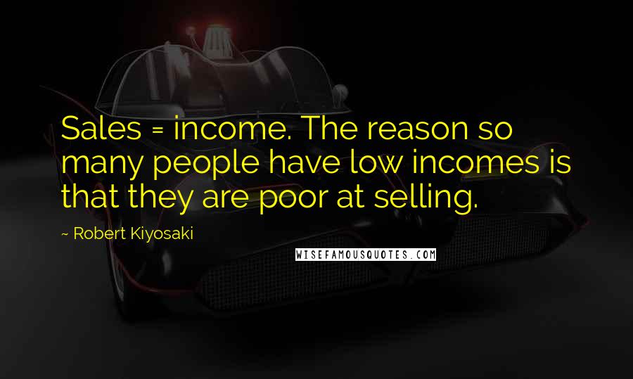 Robert Kiyosaki Quotes: Sales = income. The reason so many people have low incomes is that they are poor at selling.