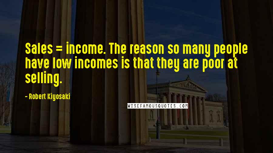Robert Kiyosaki Quotes: Sales = income. The reason so many people have low incomes is that they are poor at selling.