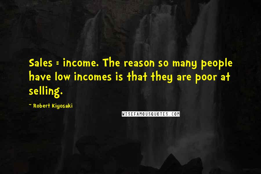 Robert Kiyosaki Quotes: Sales = income. The reason so many people have low incomes is that they are poor at selling.