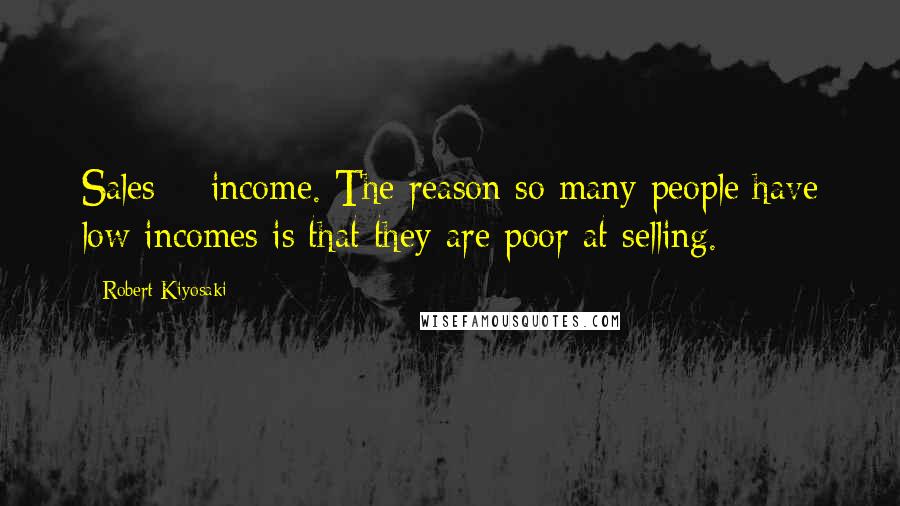 Robert Kiyosaki Quotes: Sales = income. The reason so many people have low incomes is that they are poor at selling.