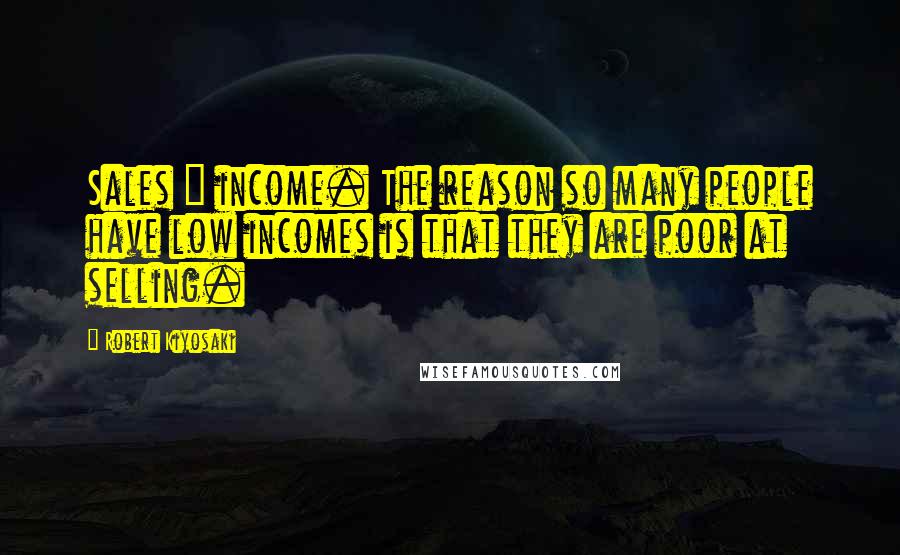 Robert Kiyosaki Quotes: Sales = income. The reason so many people have low incomes is that they are poor at selling.