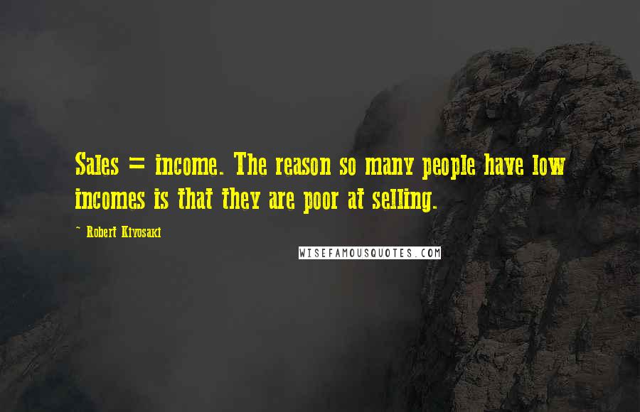 Robert Kiyosaki Quotes: Sales = income. The reason so many people have low incomes is that they are poor at selling.