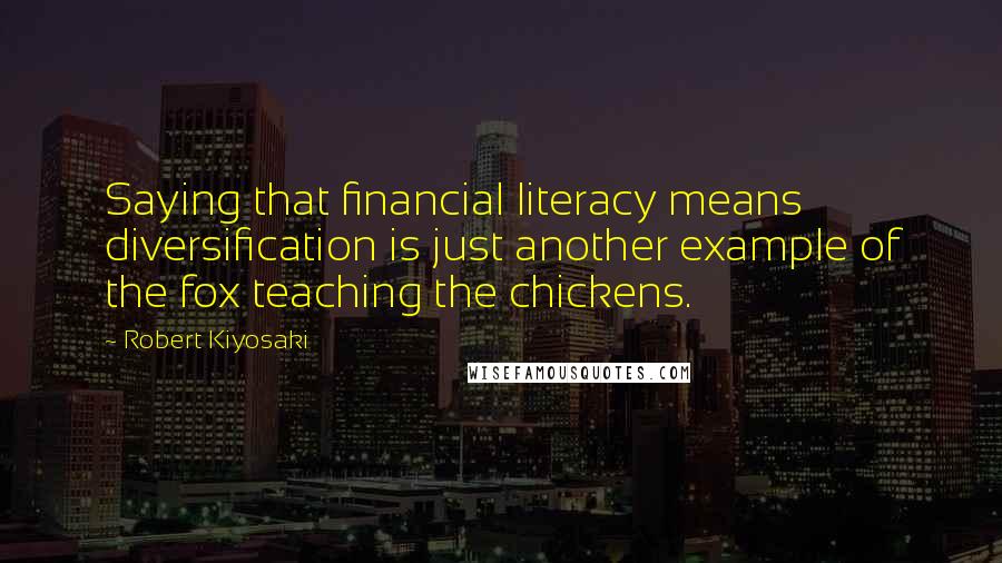 Robert Kiyosaki Quotes: Saying that financial literacy means diversification is just another example of the fox teaching the chickens.