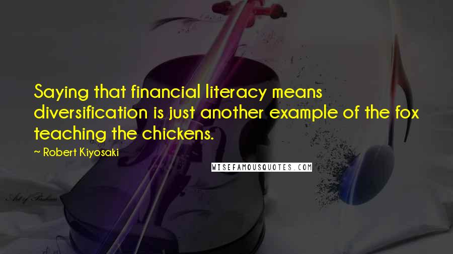 Robert Kiyosaki Quotes: Saying that financial literacy means diversification is just another example of the fox teaching the chickens.