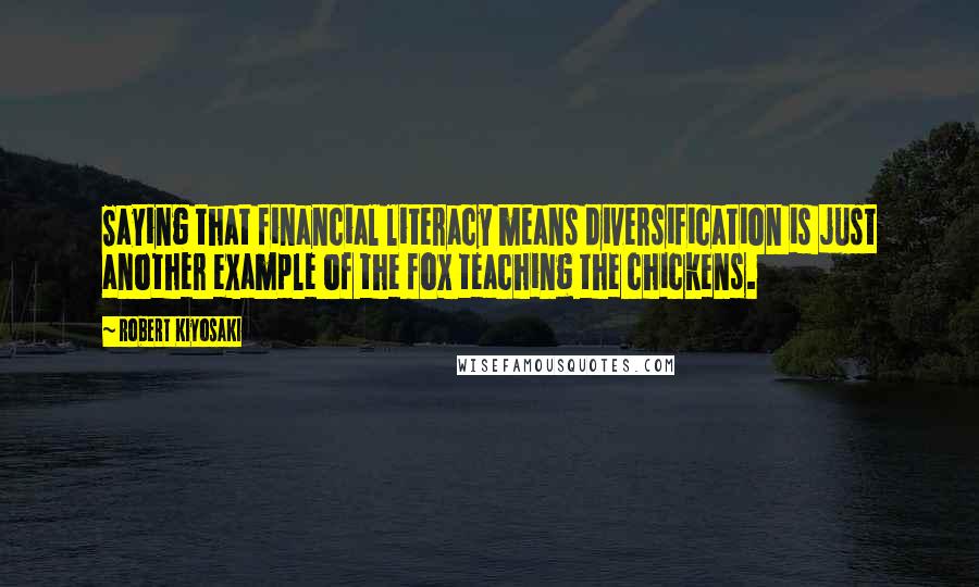Robert Kiyosaki Quotes: Saying that financial literacy means diversification is just another example of the fox teaching the chickens.