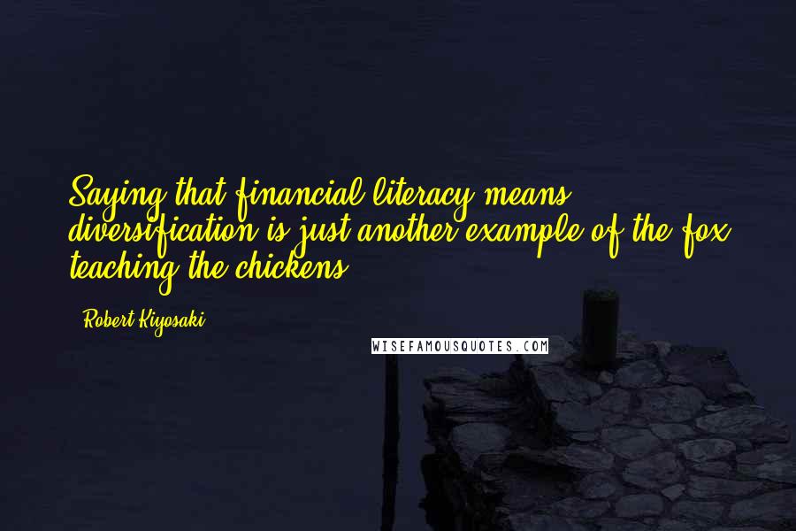 Robert Kiyosaki Quotes: Saying that financial literacy means diversification is just another example of the fox teaching the chickens.