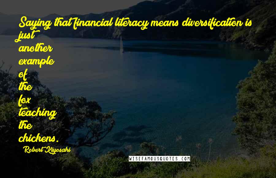 Robert Kiyosaki Quotes: Saying that financial literacy means diversification is just another example of the fox teaching the chickens.