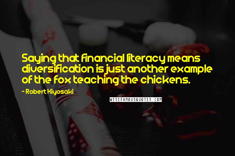 Robert Kiyosaki Quotes: Saying that financial literacy means diversification is just another example of the fox teaching the chickens.