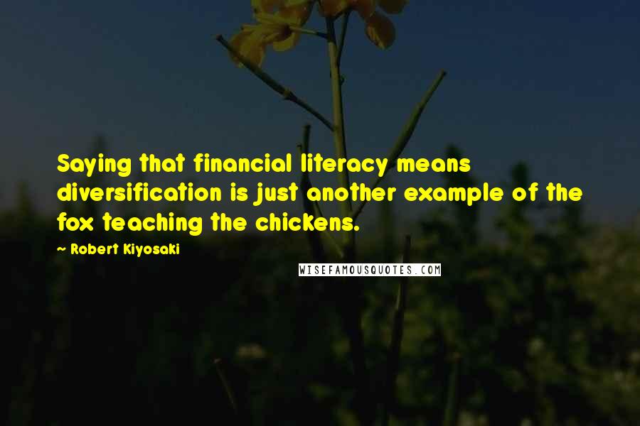 Robert Kiyosaki Quotes: Saying that financial literacy means diversification is just another example of the fox teaching the chickens.