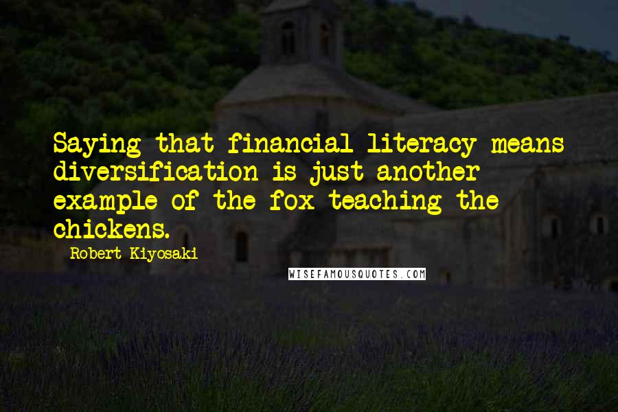 Robert Kiyosaki Quotes: Saying that financial literacy means diversification is just another example of the fox teaching the chickens.