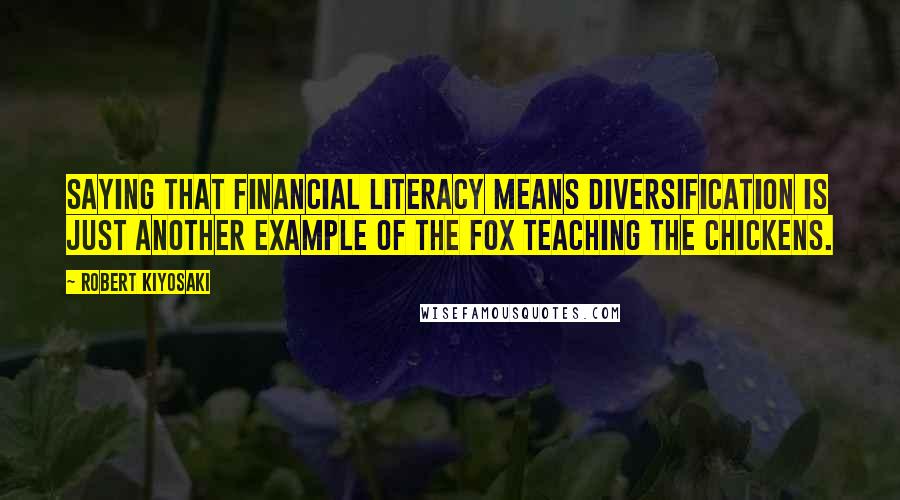 Robert Kiyosaki Quotes: Saying that financial literacy means diversification is just another example of the fox teaching the chickens.