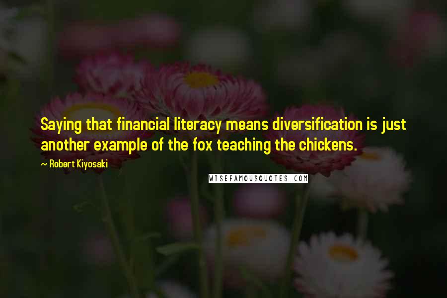 Robert Kiyosaki Quotes: Saying that financial literacy means diversification is just another example of the fox teaching the chickens.