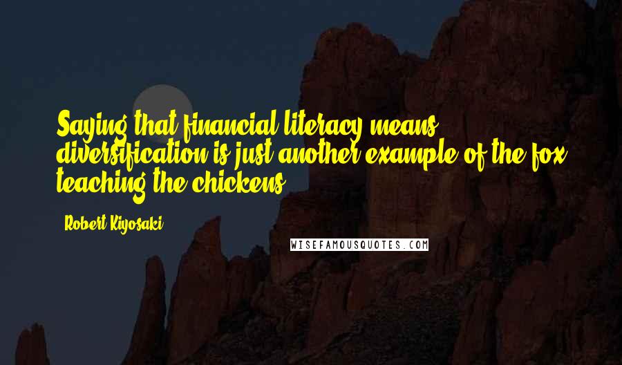 Robert Kiyosaki Quotes: Saying that financial literacy means diversification is just another example of the fox teaching the chickens.