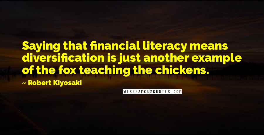 Robert Kiyosaki Quotes: Saying that financial literacy means diversification is just another example of the fox teaching the chickens.