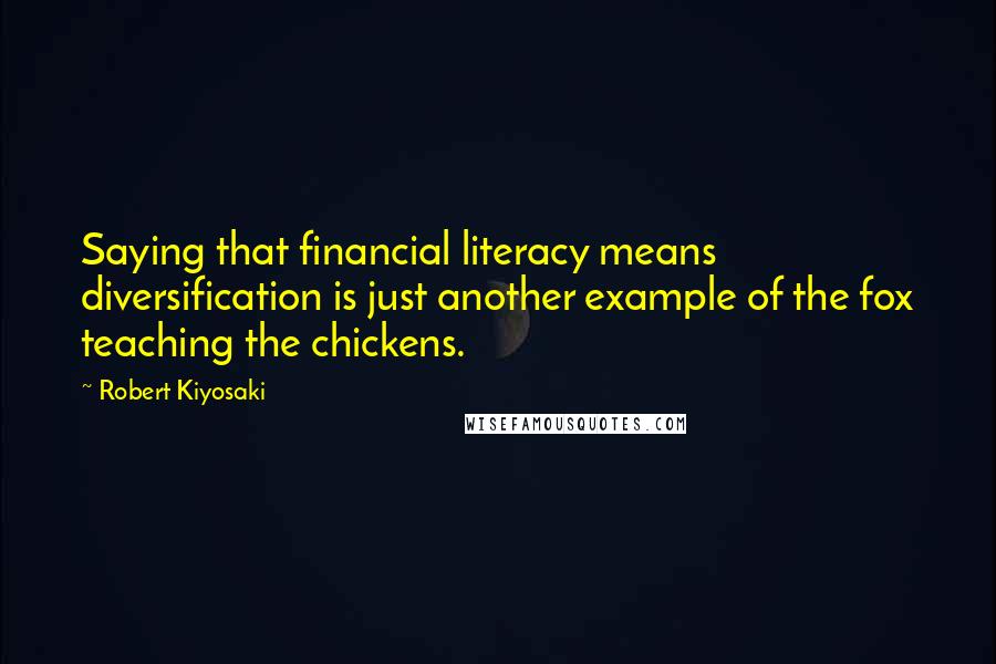 Robert Kiyosaki Quotes: Saying that financial literacy means diversification is just another example of the fox teaching the chickens.