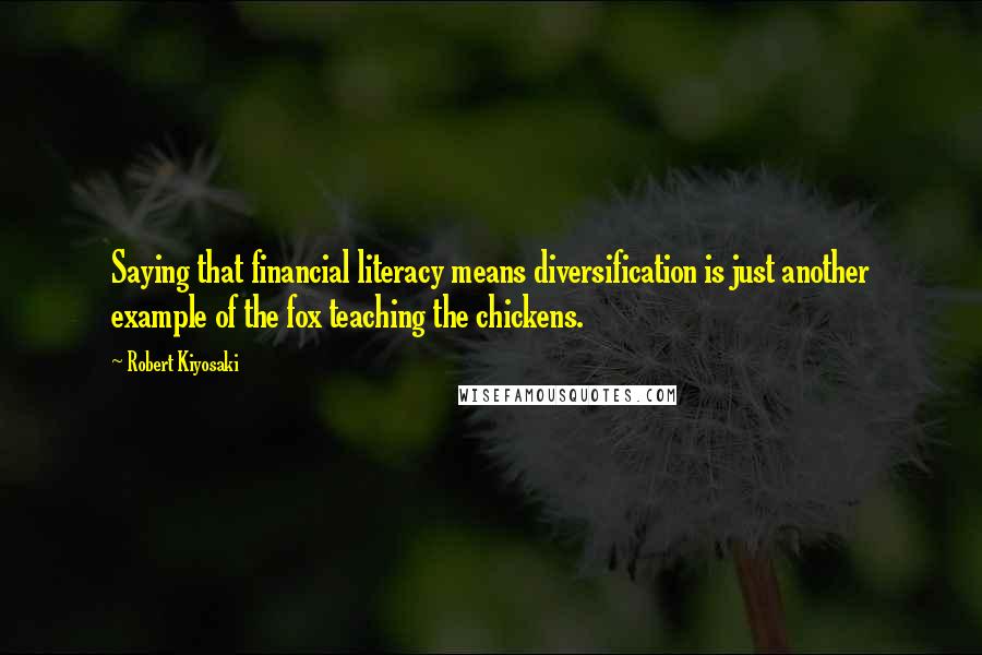 Robert Kiyosaki Quotes: Saying that financial literacy means diversification is just another example of the fox teaching the chickens.