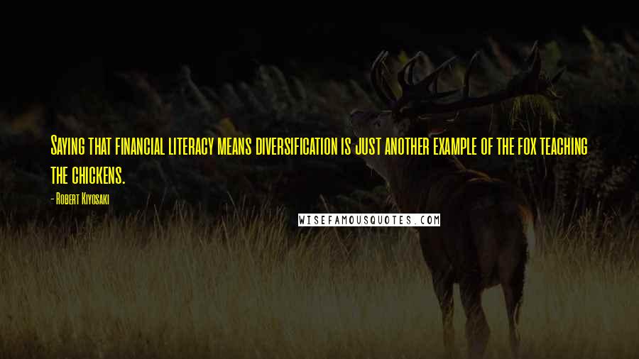 Robert Kiyosaki Quotes: Saying that financial literacy means diversification is just another example of the fox teaching the chickens.