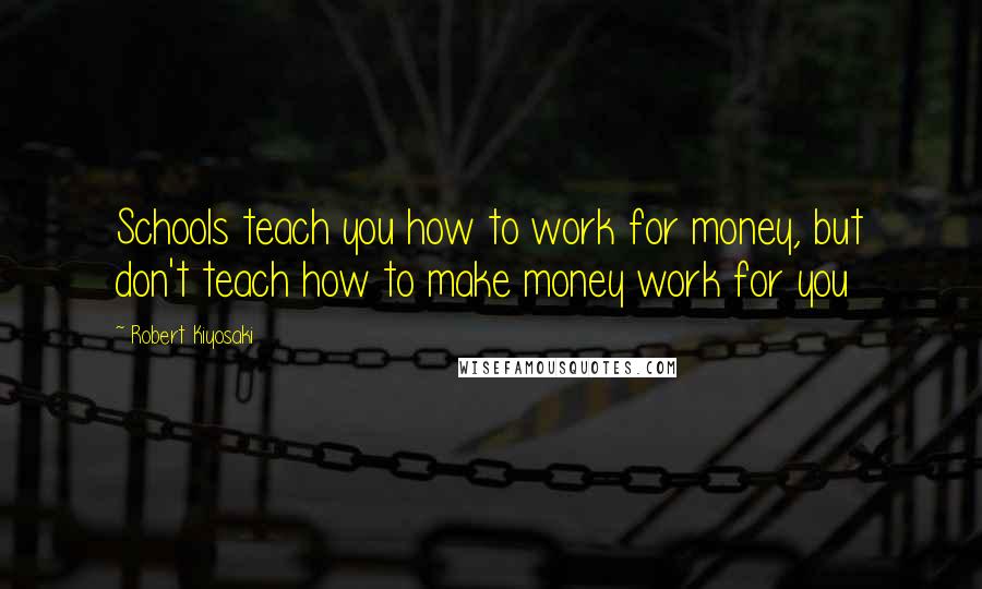 Robert Kiyosaki Quotes: Schools teach you how to work for money, but don't teach how to make money work for you