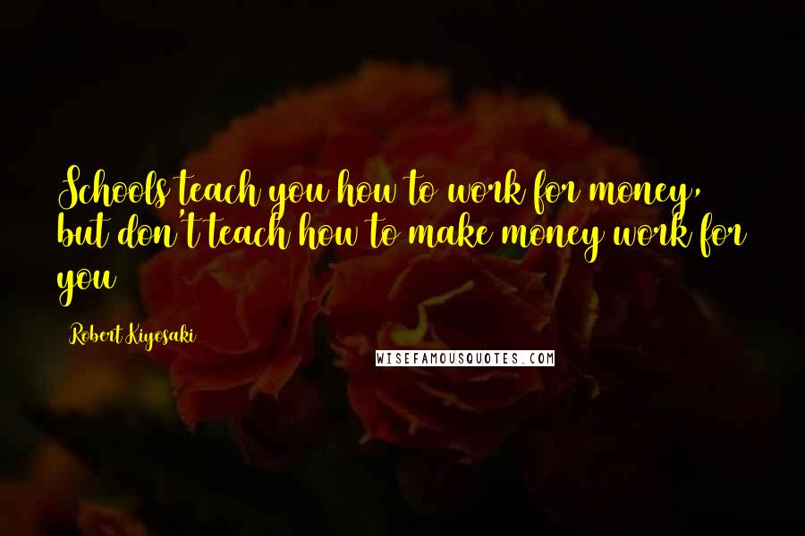 Robert Kiyosaki Quotes: Schools teach you how to work for money, but don't teach how to make money work for you