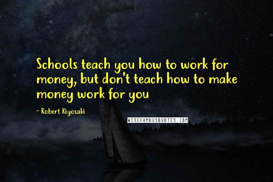 Robert Kiyosaki Quotes: Schools teach you how to work for money, but don't teach how to make money work for you