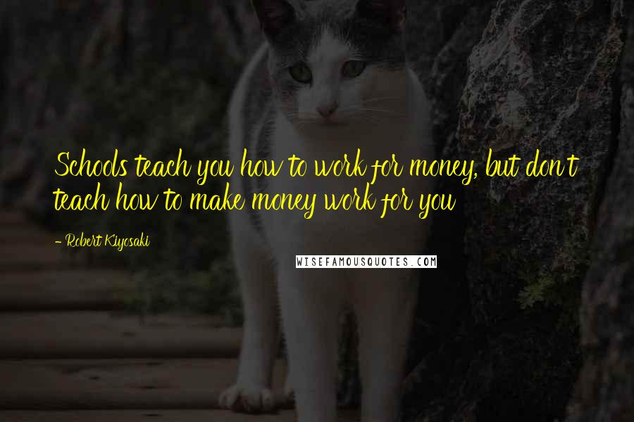 Robert Kiyosaki Quotes: Schools teach you how to work for money, but don't teach how to make money work for you