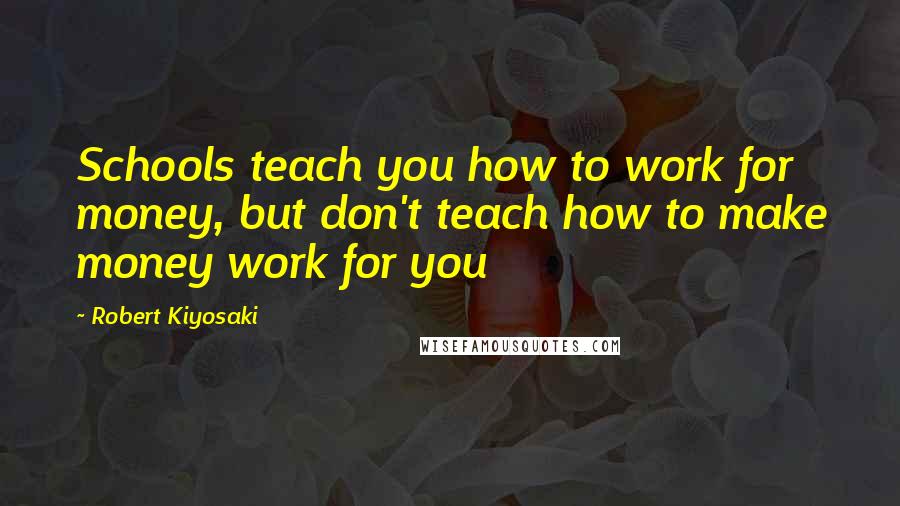 Robert Kiyosaki Quotes: Schools teach you how to work for money, but don't teach how to make money work for you