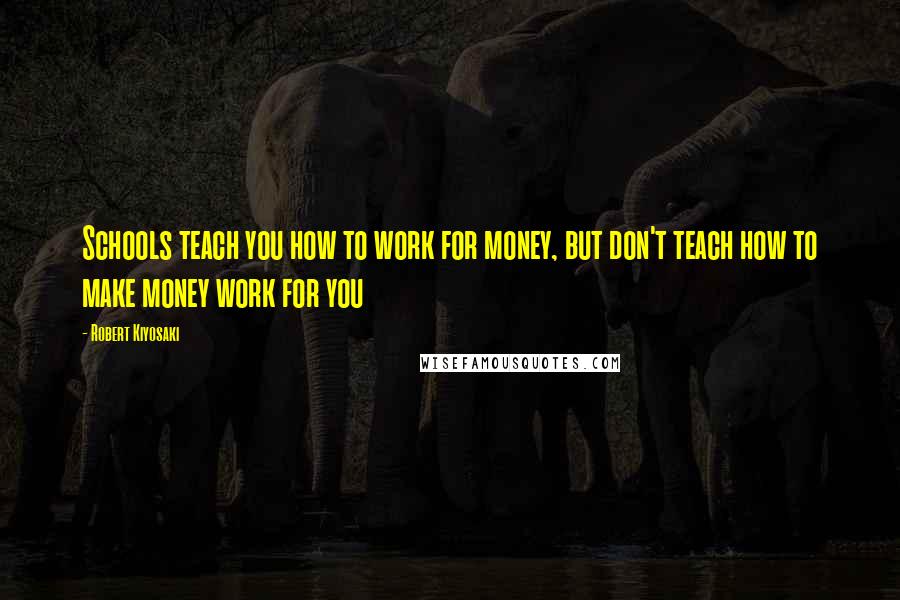 Robert Kiyosaki Quotes: Schools teach you how to work for money, but don't teach how to make money work for you