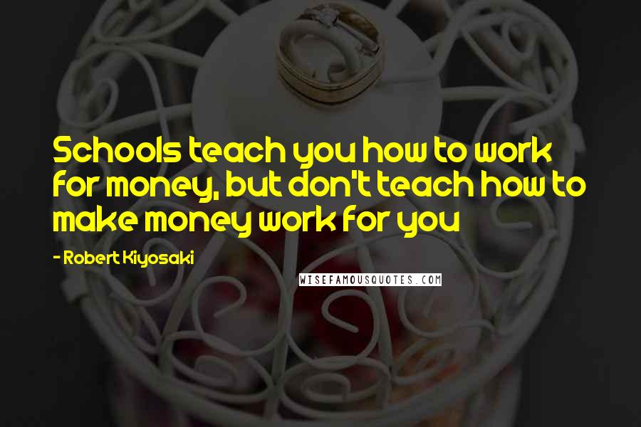Robert Kiyosaki Quotes: Schools teach you how to work for money, but don't teach how to make money work for you