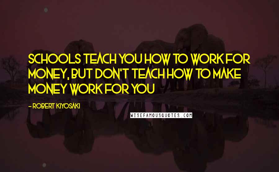 Robert Kiyosaki Quotes: Schools teach you how to work for money, but don't teach how to make money work for you