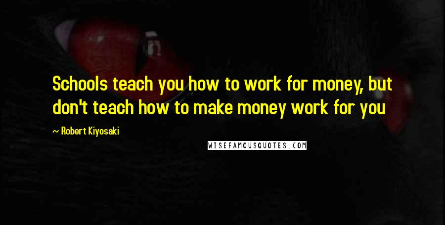 Robert Kiyosaki Quotes: Schools teach you how to work for money, but don't teach how to make money work for you
