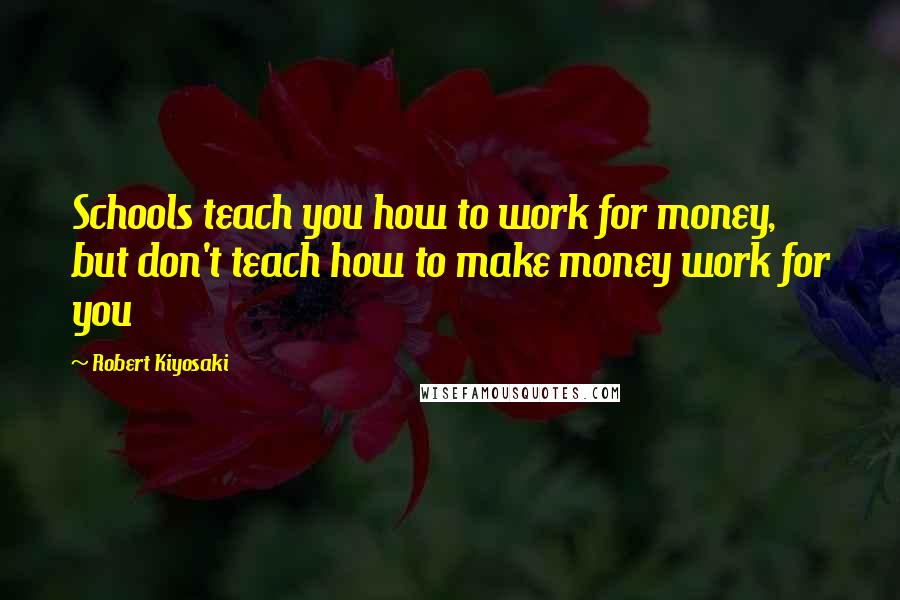 Robert Kiyosaki Quotes: Schools teach you how to work for money, but don't teach how to make money work for you