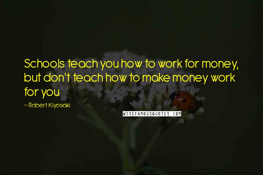 Robert Kiyosaki Quotes: Schools teach you how to work for money, but don't teach how to make money work for you