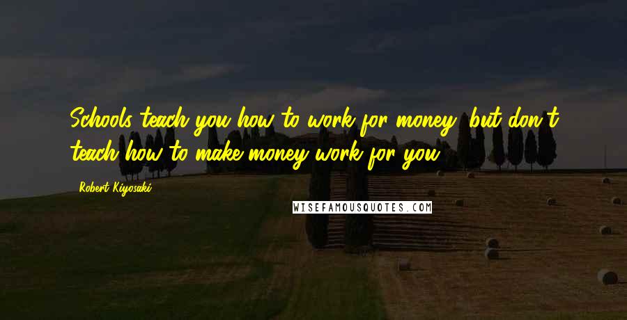 Robert Kiyosaki Quotes: Schools teach you how to work for money, but don't teach how to make money work for you