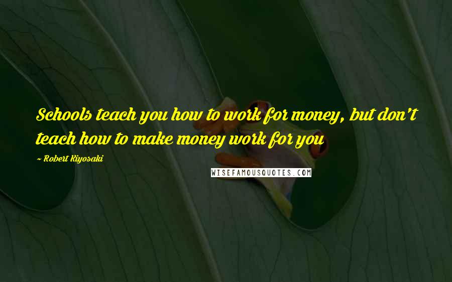 Robert Kiyosaki Quotes: Schools teach you how to work for money, but don't teach how to make money work for you