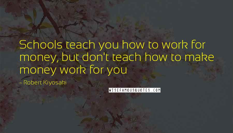 Robert Kiyosaki Quotes: Schools teach you how to work for money, but don't teach how to make money work for you
